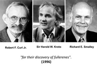 Richard E. Smalley<br />Sir Harold W. Kroto<br />Robert F. Curl Jr.<br />"for their discovery of fullerenes".<br />(1996)<...