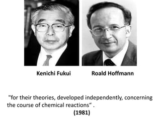 Roald Hoffmann<br />Kenichi Fukui<br /> "for their theories, developed independently, concerning the course of chemical re...
