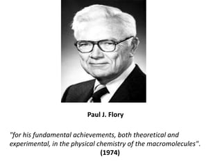 Paul J. Flory<br />"for his fundamental achievements, both theoretical and experimental, in the physical chemistry of the ...