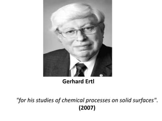 Gerhard Ertl<br />"for his studies of chemical processes on solid surfaces".<br />(2007)<br />