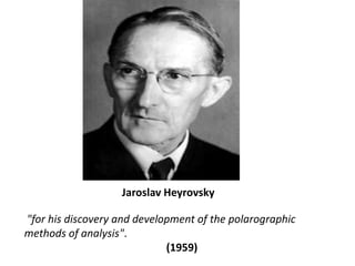 Jaroslav Heyrovsky<br /> "for his discovery and development of the polarographic methods of analysis".<br />(1959)<br />