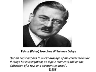 Petrus (Peter) Josephus Wilhelmus Debye<br />"for his contributions to our knowledge of molecular structure through his in...