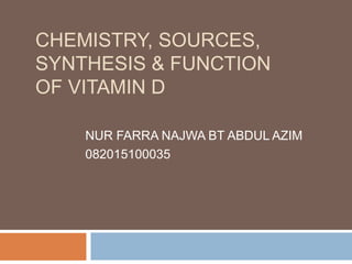 CHEMISTRY, SOURCES,
SYNTHESIS & FUNCTION
OF VITAMIN D
NUR FARRA NAJWA BT ABDUL AZIM
082015100035
 
