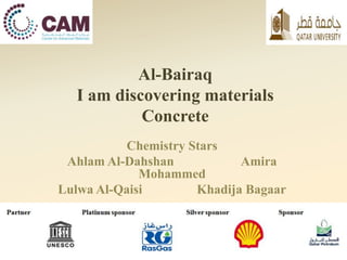 Al-Bairaq
I am discovering materials
Concrete
Chemistry Stars
Ahlam Al-Dahshan Amira
Mohammed
Lulwa Al-Qaisi Khadija Bagaar
 
