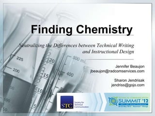 Finding Chemistry
Neutralizing the Differences between Technical Writing
                               and Instructional Design

                                              Jennifer Beaujon
                                  jbeaujon@radcomservices.com

                                              Sharon Jendrisak
                                            jendriss@gojo.com
 
