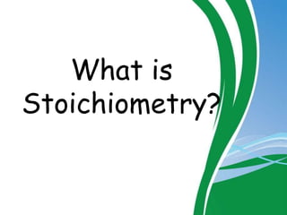 What is
Stoichiometry?
 