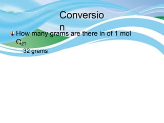 Conversio
n
How many grams are there in of 1 mol
O2?
32 grams
 