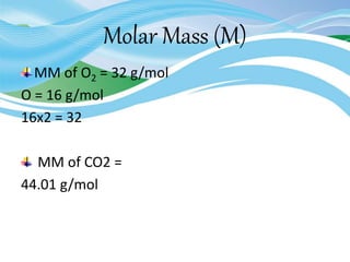 Molar Mass (M)
MM of O2 = 32 g/mol
O = 16 g/mol
16x2 = 32
MM of CO2 =
44.01 g/mol
 