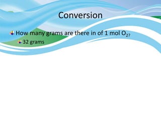 Conversion
How many grams are there in of 1 mol O2?
32 grams
 