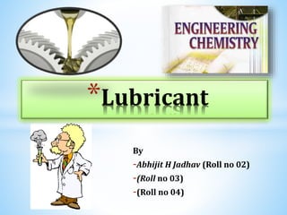 By
-Abhijit H Jadhav (Roll no 02)
-(Roll no 03)
-(Roll no 04)
*Lubricant
 