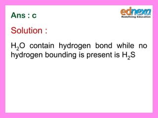 Ans : c
Solution :
H2O contain hydrogen bond while no
hydrogen bounding is present is H2S
 
