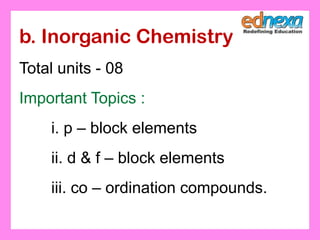 b. Inorganic Chemistry
Total units - 08
Important Topics :
i. p – block elements
ii. d & f – block elements
iii. co – ordination compounds.
 