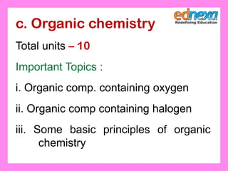 c. Organic chemistry
Total units – 10
Important Topics :
i. Organic comp. containing oxygen
ii. Organic comp containing halogen
iii. Some basic principles of organic
chemistry
 