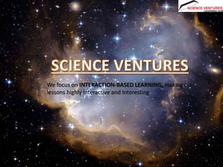 We focus on INTERACTION-BASED LEARNING, making our
lessons highly interactive and Interesting
http://scienceventures.com.sg/
 