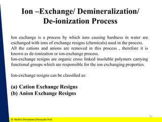 1
Dr. Barkha Shrivastava (Associate Prof.
10
Ion –Exchange/ Demineralization/
De-ionization Process
Ion exchange is a proc...