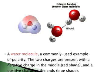A  water molecule , a commonly-used example of polarity. The two charges are present with a negative charge in the middle (red shade), and a positive charge at the ends (blue shade). 