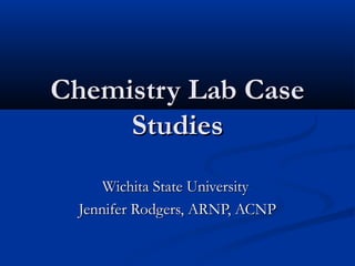 Chemistry Lab CaseChemistry Lab Case
StudiesStudies
Wichita State UniversityWichita State University
Jennifer Rodgers, ARNP, ACNPJennifer Rodgers, ARNP, ACNP
 
