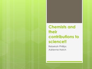 Chemists and
their
contributions to
science!!
Rebekah Phillips
Adrienne Hatch
 