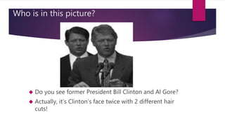 Who is in this picture? 
 Do you see former President Bill Clinton and Al Gore? 
 Actually, it’s Clinton’s face twice with 2 different hair 
cuts! 
 