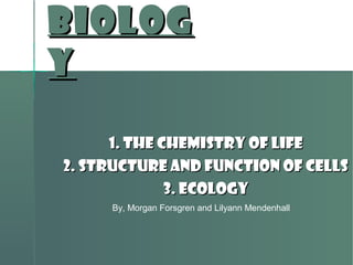 Biolog
y
1. The Chemistry of Life
2. Structure and Function of Cells
3. Ecology
By, Morgan Forsgren and Lilyann Mendenhall

 