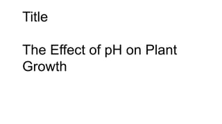 Title
The Effect of pH on Plant
Growth
 