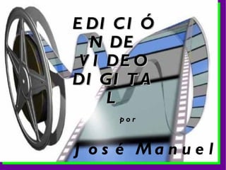 EDICIÓN DE VIDEO DIGITAL José Manuel por 