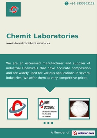 +91-9953363129

Chemit Laboratories
www.indiamart.com/chemitlaboratories

We are an esteemed manufacturer and supplier of
industrial Chemicals that have accurate composition
and are widely used for various applications in several
industries. We offer them at very competitive prices.

A Member of

 