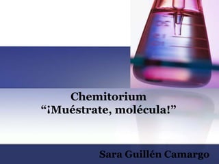 Chemitorium
“¡Muéstrate, molécula!”



         Sara Guillén Camargo
 
