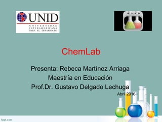 ChemLab
Presenta: Rebeca Martínez Arriaga
Maestría en Educación
Prof.Dr. Gustavo Delgado Lechuga
Abril 2016
 