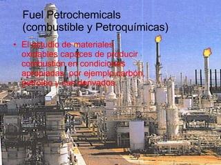 El estudio de materiales oxidables capaces de producir combustión en condiciones apropiadas, por ejemplo,carbón, petróleo y sus derivados. Fuel Petrochemicals (combustible y Petroquímicas) 