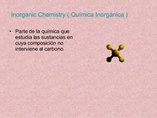 Inorganic Chemistry ( Química Inorgánica ) Parte de la química que estudia las sustancias en cuya composición no interviene el carbono. 