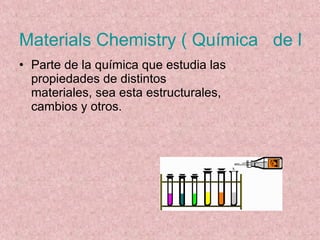 Materials Chemistry ( Química   de Materiales) Parte de la química que estudia las propiedades de distintos materiales, sea esta estructurales, cambios y otros. 