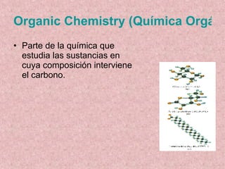 Organic Chemistry (Química Orgánica) Parte de la química que estudia las sustancias en cuya composición interviene el carbono. 