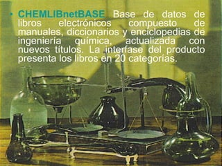 CHEMLIBnetBASE   Base de datos de libros electrónicos compuesto de manuales, diccionarios y enciclopedias de ingeniería química, actualizada con nuevos títulos. La interfase del producto presenta los libros en 20 categorías.  