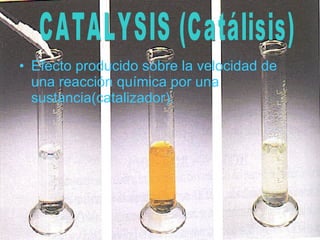 Efecto producido sobre la velocidad de una reacción química por una sustancia(catalizador). CATALYSIS (Catálisis) 