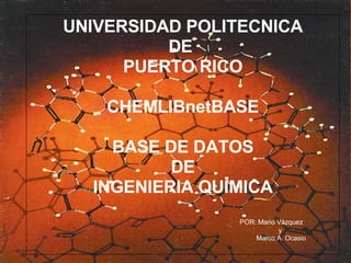 UNIVERSIDAD POLITECNICA DE  PUERTO RICO CHEMLIBnetBASE BASE DE DATOS DE  INGENIERIA QUIMICA POR: Mario Vázquez y Marco A. Ocasio 