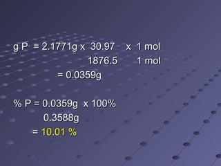 g P = 2.1771g x 30.97 x 1 molg P = 2.1771g x 30.97 x 1 mol
1876.5 1 mol1876.5 1 mol
= 0.0359g= 0.0359g
% P = 0.0359g x 100%% P = 0.0359g x 100%
0.3588g0.3588g
== 10.01 %10.01 %
 