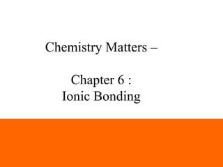 Chemistry Matters –

    Chapter 6 :
  Ionic Bonding
 