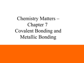 Chemistry Matters –
     Chapter 7
Covalent Bonding and
  Metallic Bonding



                       1
 