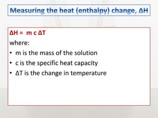 ∆H = m c ∆T
where:
• m is the mass of the solution
• c is the specific heat capacity
• ∆T is the change in temperature
 