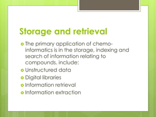 Storage and retrieval
 The primary application of chemo-
informatics is in the storage, indexing and
search of informatio...
