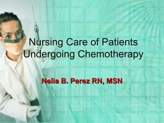 Nursing Care of Patients
Undergoing Chemotherapy

   Nelia B. Perez RN, MSN
 