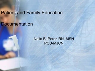 Patient and Family Education

Documentation


                Nelia B. Perez RN, MSN
                      PCU-MJCN
 