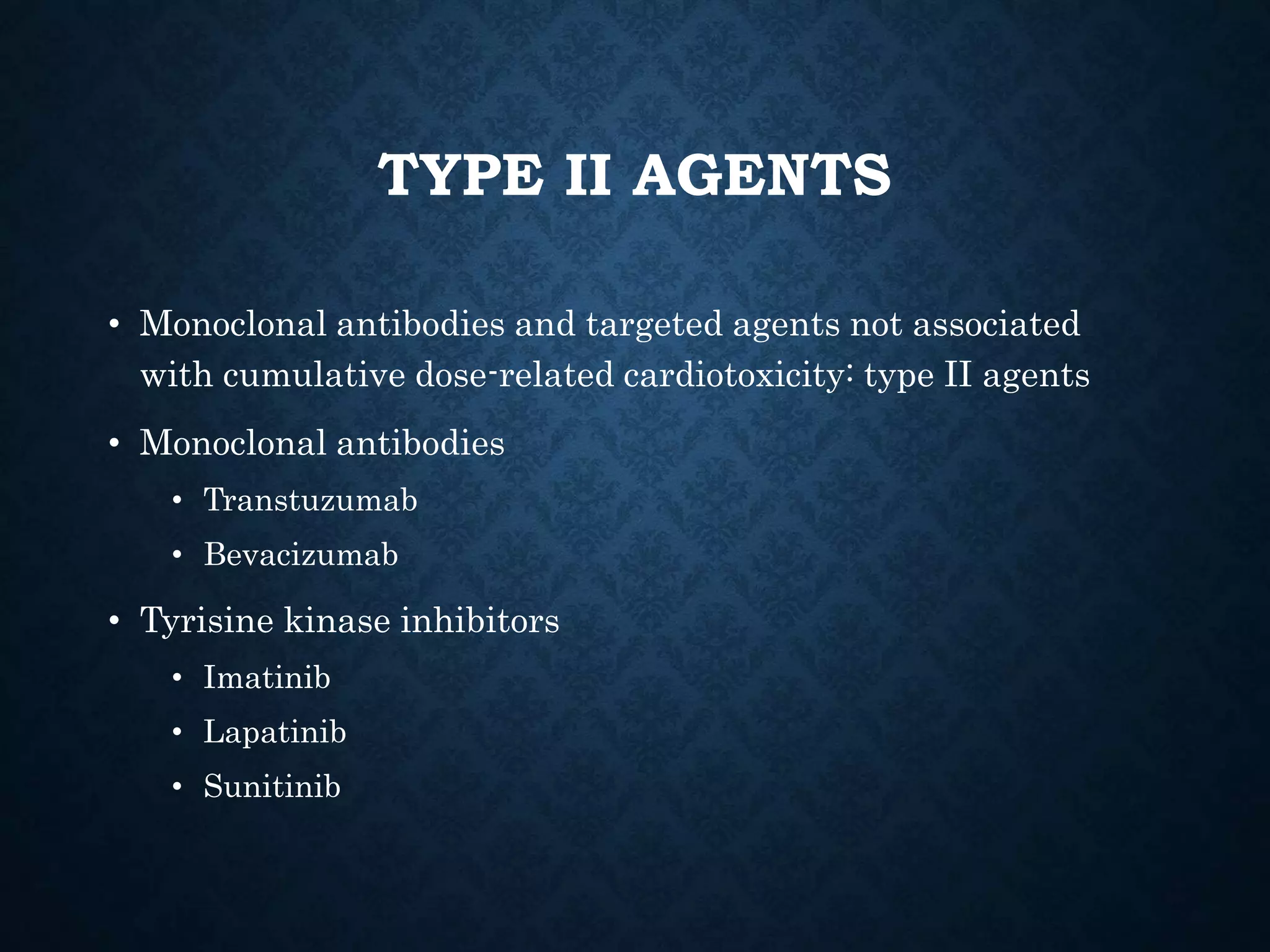 TYPE II AGENTS
• Monoclonal antibodies and targeted agents not associated
with cumulative dose-related cardiotoxicity: type II agents
• Monoclonal antibodies
• Transtuzumab
• Bevacizumab
• Tyrisine kinase inhibitors
• Imatinib
• Lapatinib
• Sunitinib
 
