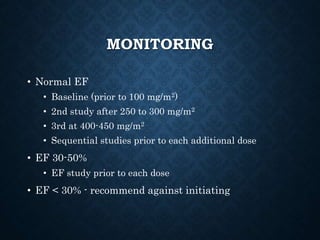 MONITORING
• Normal EF
• Baseline (prior to 100 mg/m2)
• 2nd study after 250 to 300 mg/m2
• 3rd at 400-450 mg/m2
• Sequential studies prior to each additional dose
• EF 30-50%
• EF study prior to each dose
• EF < 30% - recommend against initiating
 