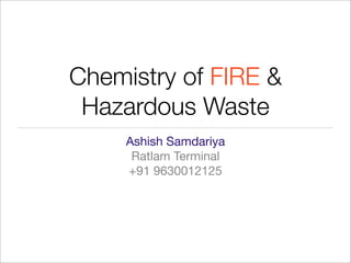 Chemistry of FIRE &
 Hazardous Waste
     Ashish Samdariya
      Ratlam Terminal
     +91 9630012125
 