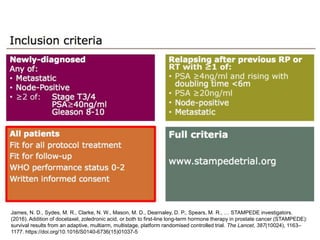James, N. D., Sydes, M. R., Clarke, N. W., Mason, M. D., Dearnaley, D. P., Spears, M. R., … STAMPEDE investigators.
(2016). Addition of docetaxel, zoledronic acid, or both to first-line long-term hormone therapy in prostate cancer (STAMPEDE):
survival results from an adaptive, multiarm, multistage, platform randomised controlled trial. The Lancet, 387(10024), 1163–
1177. https://doi.org/10.1016/S0140-6736(15)01037-5
 