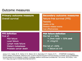 James, N. D., Sydes, M. R., Clarke, N. W., Mason, M. D., Dearnaley, D. P., Spears, M. R., … STAMPEDE investigators.
(2016). Addition of docetaxel, zoledronic acid, or both to first-line long-term hormone therapy in prostate cancer (STAMPEDE):
survival results from an adaptive, multiarm, multistage, platform randomised controlled trial. The Lancet, 387(10024), 1163–
1177. https://doi.org/10.1016/S0140-6736(15)01037-5
 