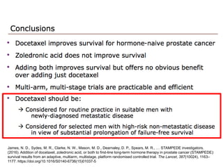 James, N. D., Sydes, M. R., Clarke, N. W., Mason, M. D., Dearnaley, D. P., Spears, M. R., … STAMPEDE investigators.
(2016). Addition of docetaxel, zoledronic acid, or both to first-line long-term hormone therapy in prostate cancer (STAMPEDE):
survival results from an adaptive, multiarm, multistage, platform randomised controlled trial. The Lancet, 387(10024), 1163–
1177. https://doi.org/10.1016/S0140-6736(15)01037-5
 