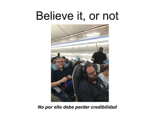 Believe it, or not
No por ello debe perder credibilidad
 